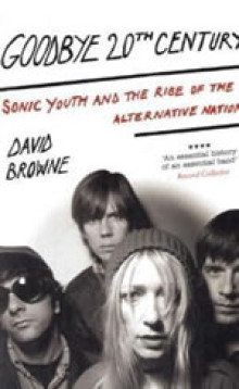 Goodbye 20Th Century: Sonic Youth and the rise of alternative nation